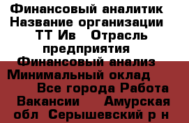 Финансовый аналитик › Название организации ­ ТТ-Ив › Отрасль предприятия ­ Финансовый анализ › Минимальный оклад ­ 25 000 - Все города Работа » Вакансии   . Амурская обл.,Серышевский р-н